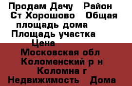 Продам Дачу › Район ­ Ст.Хорошово › Общая площадь дома ­ 36 › Площадь участка ­ 6 › Цена ­ 800 000 - Московская обл., Коломенский р-н, Коломна г. Недвижимость » Дома, коттеджи, дачи продажа   . Московская обл.